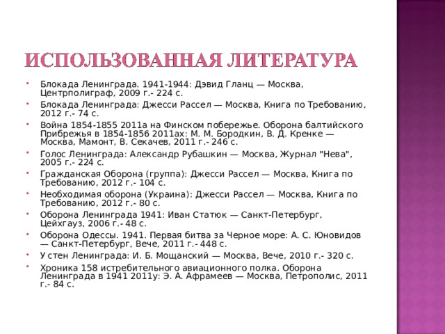 Блокада Ленинграда. 1941-1944: Дэвид Гланц — Москва, Центрполиграф, 2009 г.- 224 с. Блокада Ленинграда: Джесси Рассел — Москва, Книга по Требованию, 2012 г.- 74 с. Война 1854-1855 2011а на Финском побережье. Оборона балтийского Прибрежья в 1854-1856 2011ах: М. М. Бородкин, В. Д. Кренке — Москва, Мамонт, В. Секачев, 2011 г.- 246 с. Голос Ленинграда: Александр Рубашкин — Москва, Журнал 