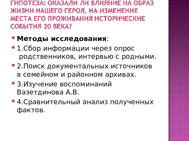 Методы исследования : 1.Сбор информации через опрос  родственников, интервью с родными. 2.Поиск документальных источников в семейном и районном архивах. 3.Изучение воспоминаний Вазетдинова А.В. 4.Сравнительный анализ полученных фактов. 