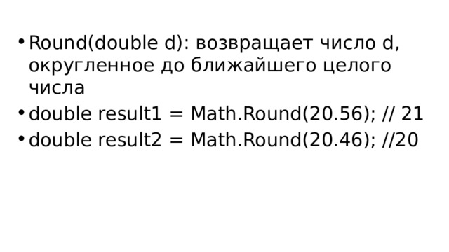 Round(double d): возвращает число d, округленное до ближайшего целого числа double result1 = Math.Round(20.56); // 21 double result2 = Math.Round(20.46); //20 