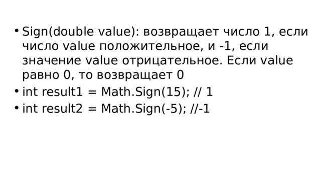 Sign(double value): возвращает число 1, если число value положительное, и -1, если значение value отрицательное. Если value равно 0, то возвращает 0 int result1 = Math.Sign(15); // 1 int result2 = Math.Sign(-5); //-1 