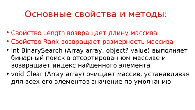 Основные свойства и методы: Свойство Length возвращает длину массива Свойство Rank возвращает размерность массива int BinarySearch (Array array, object? value) выполняет бинарный поиск в отсортированном массиве и возвращает индекс найденного элемента void Clear (Array array) очищает массив, устанавливая для всех его элементов значение по умолчанию 