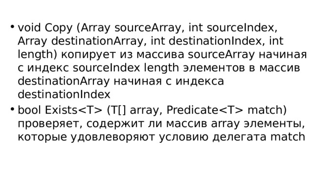 void Copy (Array sourceArray, int sourceIndex, Array destinationArray, int destinationIndex, int length) копирует из массива sourceArray начиная с индекс sourceIndex length элементов в массив destinationArray начиная с индекса destinationIndex bool Exists (T[] array, Predicate match) проверяет, содержит ли массив array элементы, которые удовлеворяют условию делегата match 
