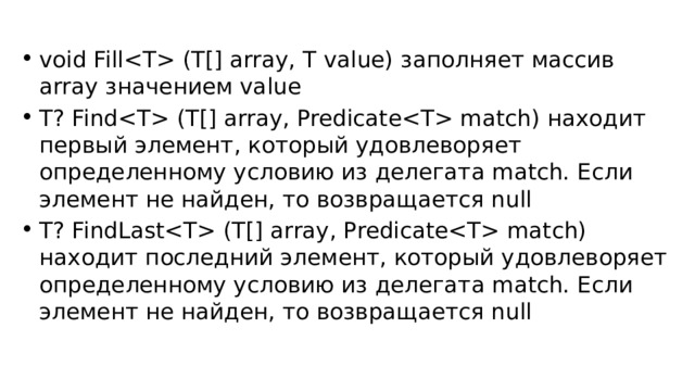 void Fill (T[] array, T value) заполняет массив array значением value T? Find (T[] array, Predicate match) находит первый элемент, который удовлеворяет определенному условию из делегата match. Если элемент не найден, то возвращается null T? FindLast (T[] array, Predicate match) находит последний элемент, который удовлеворяет определенному условию из делегата match. Если элемент не найден, то возвращается null 
