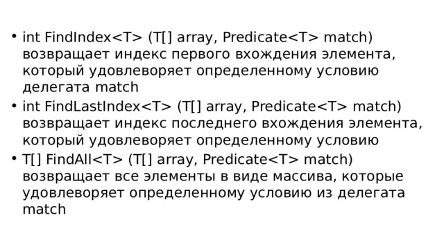 int FindIndex (T[] array, Predicate match) возвращает индекс первого вхождения элемента, который удовлеворяет определенному условию делегата match int FindLastIndex (T[] array, Predicate match) возвращает индекс последнего вхождения элемента, который удовлеворяет определенному условию T[] FindAll (T[] array, Predicate match) возвращает все элементы в виде массива, которые удовлеворяет определенному условию из делегата match 