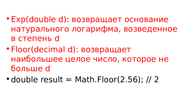 Exp(double d): возвращает основание натурального логарифма, возведенное в степень d Floor(decimal d): возвращает наибольшее целое число, которое не больше d double result = Math.Floor(2.56); // 2 