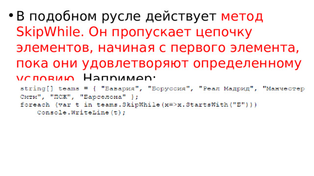 В подобном русле действует метод SkipWhile. Он пропускает цепочку элементов, начиная с первого элемента, пока они удовлетворяют определенному условию. Например: 