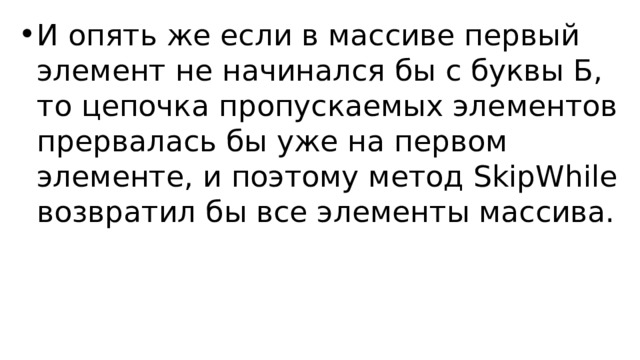 И опять же если в массиве первый элемент не начинался бы с буквы Б, то цепочка пропускаемых элементов прервалась бы уже на первом элементе, и поэтому метод SkipWhile возвратил бы все элементы массива. 