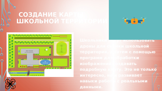   Создание карты  школьной территории Школьники могут использовать дроны для съемки школьной территории, а затем с помощью программ для обработки изображений создавать подробную карту. Это не только интересно, но и развивает навыки работы с реальными данными. 