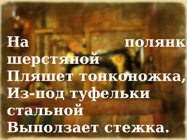На полянке шерстяной Пляшет тонконожка, Из-под туфельки стальной Выползает стежка. 