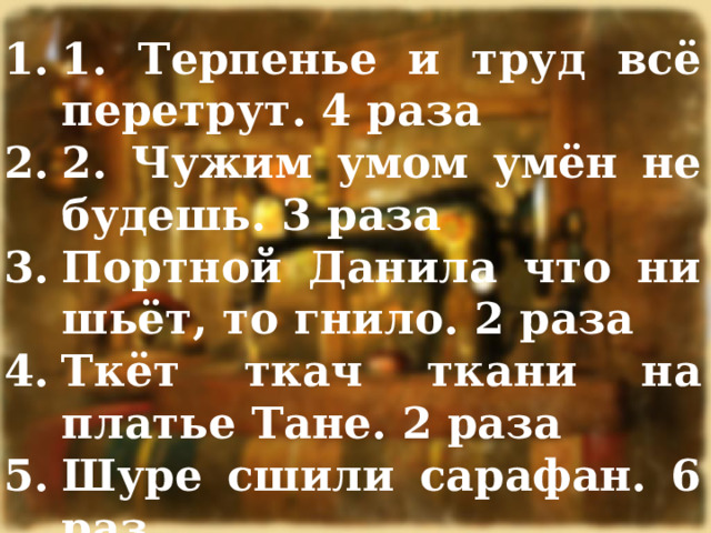 1. Терпенье и труд всё перетрут. 4 раза 2. Чужим умом умён не будешь. 3 раза Портной Данила что ни шьёт, то гнило. 2 раза Ткёт ткач ткани на платье Тане. 2 раза Шуре сшили сарафан. 6 раз 