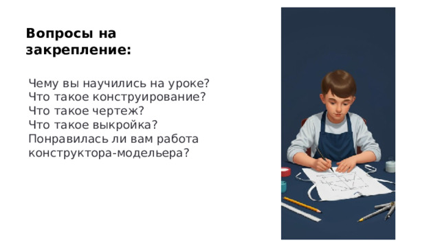 Вопросы на закрепление: Чему вы научились на уроке? Что такое конструирование? Что такое чертеж? Что такое выкройка? Понравилась ли вам работа конструктора-модельера? 
