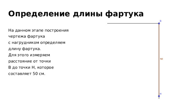 Определение длины фартука На данном этапе построения чертежа фартука с нагрудником определяем длину фартука. Для этого измеряем расстояние от точки В до точки Н, которое составляет 50 см.  
