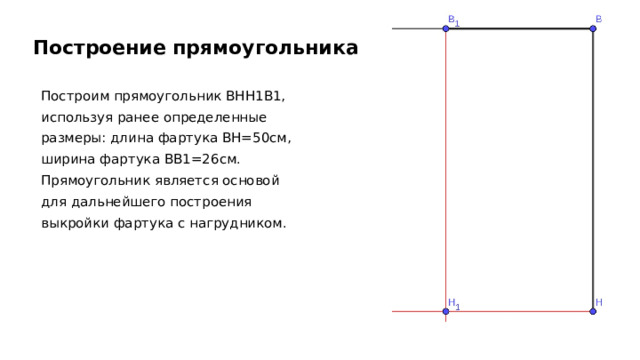 Построение прямоугольника Построим прямоугольник ВНН1В1, используя ранее определенные размеры: длина фартука ВН=50см, ширина фартука ВВ1=26см. Прямоугольник является основой для дальнейшего построения выкройки фартука с нагрудником. 