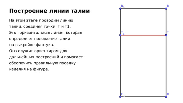 Построение линии талии На этом этапе проводим линию талии, соединяя точки  Т и Т1. Это горизонтальная линия, которая определяет положение талии на выкройке фартука. Она служит ориентиром для дальнейших построений и помогает обеспечить правильную посадку изделия на фигуре. 