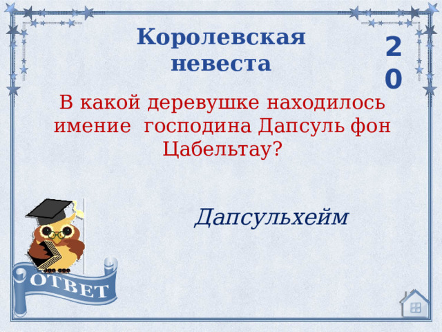 Королевская невеста 20 В какой деревушке находилось имение господина Дапсуль фон Цабельтау? Дапсульхейм 