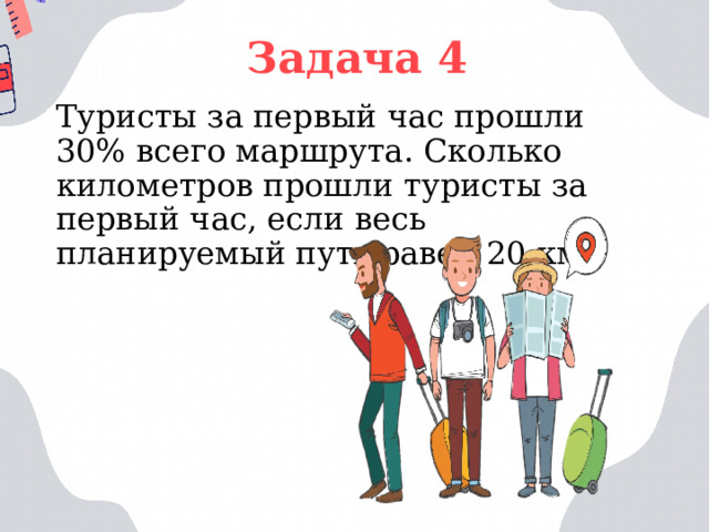 Задача 4 Туристы за первый час прошли 30% всего маршрута. Сколько километров прошли туристы за первый час, если весь планируемый путь равен 20 км? 