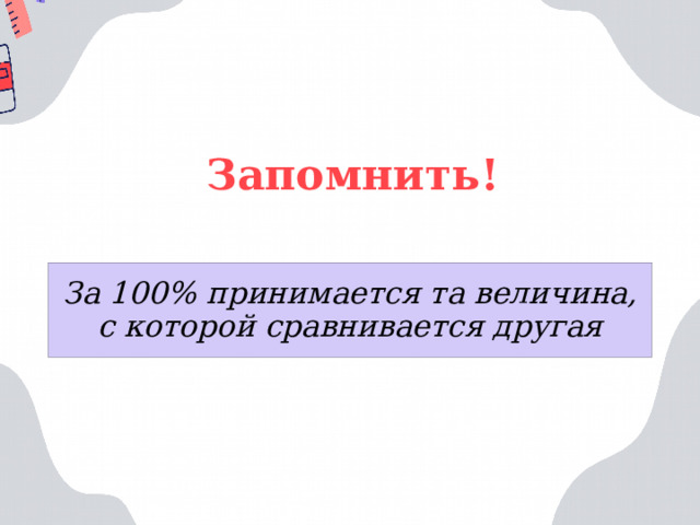 Запомнить! За 100% принимается та величина, с которой сравнивается другая 
