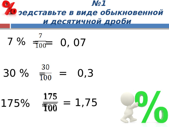 № 1  Представьте в виде обыкновенной  и десятичной дроби 7 % =  =  = = 0, 07 = 0,3  30 %   = 1,75 175% 