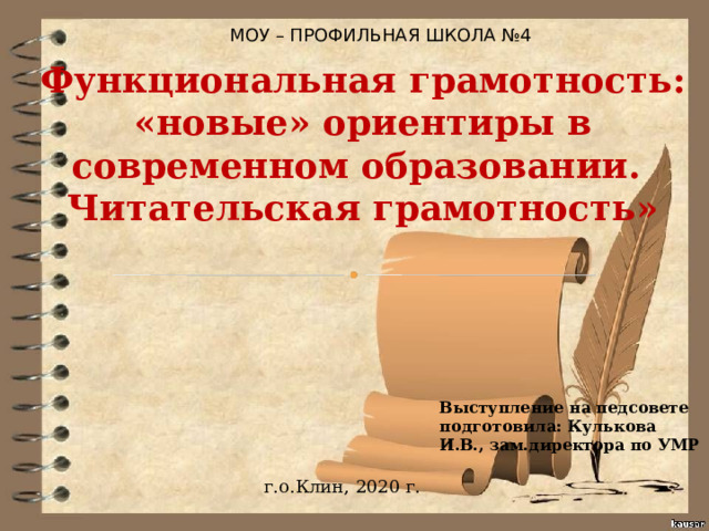 МОУ – ПРОФИЛЬНАЯ ШКОЛА №4 Функциональная грамотность: «новые» ориентиры в современном образовании. Читательская грамотность» Выступление на педсовете подготовила: Кулькова И.В., зам.директора по УМР г.о.Клин, 2020 г. 