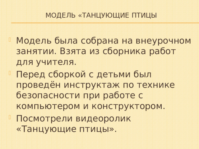 Модель «Танцующие птицы   Модель была собрана на внеурочном занятии. Взята из сборника работ для учителя. Перед сборкой с детьми был проведён инструктаж по технике безопасности при работе с компьютером и конструктором. Посмотрели видеоролик «Танцующие птицы». 