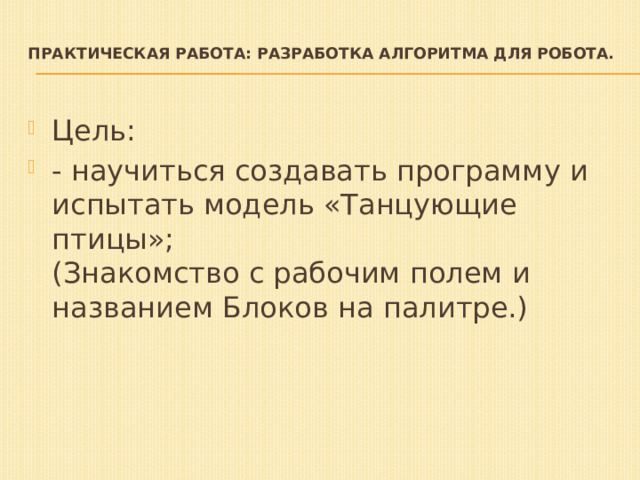 Практическая работа: разработка алгоритма для робота.   Цель: - научиться создавать программу и испытать модель «Танцующие птицы»;  (Знакомство с рабочим полем и названием Блоков на палитре.)    