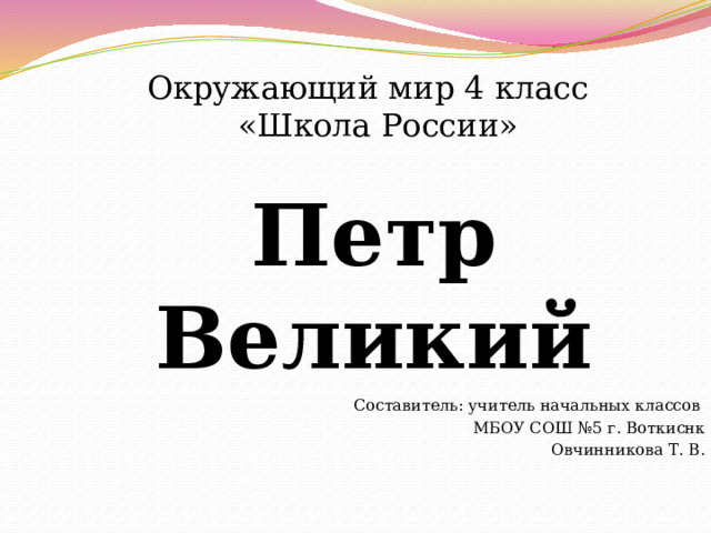 Окружающий мир 4 класс  «Школа России» Петр Великий Составитель: учитель начальных классов МБОУ СОШ №5 г. Воткиснк Овчинникова Т. В. 