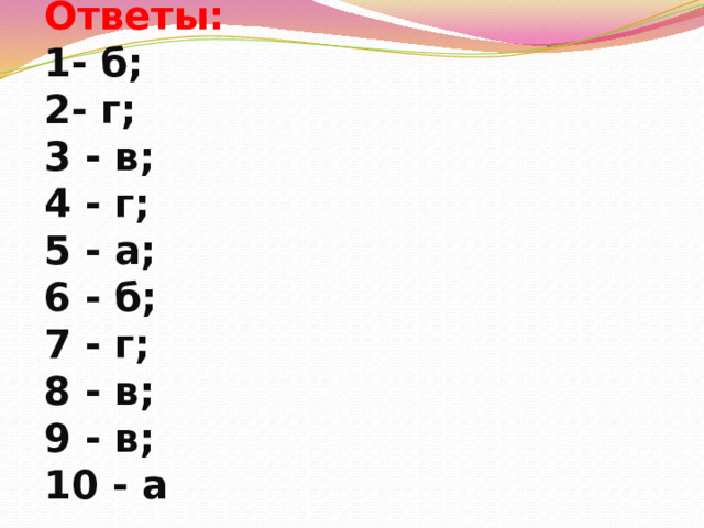 Ответы:  1- б;  2- г;  3 - в;  4 - г;  5 - а;  6 - б;  7 - г;  8 - в;  9 - в;  10 - а 