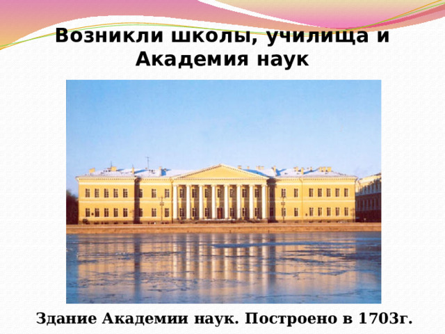 Возникли школы, училища и Академия наук Здание Академии наук. Построено в 1703г. 