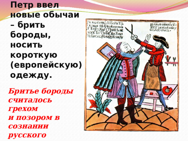 Петр ввел новые обычаи – брить бороды, носить короткую (европейскую) одежду. Бритье бороды считалось грехом и позором в сознании русского человека 