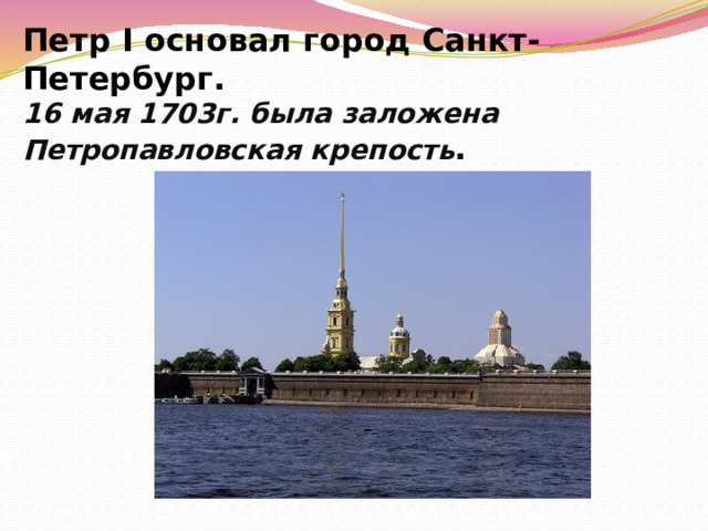 Петр I основал город Санкт-Петербург.  16 мая 1703г. была заложена Петропавловская крепость . 