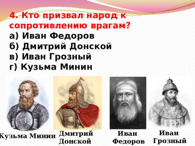 4. Кто призвал народ к сопротивлению врагам?  а) Иван Федоров  б) Дмитрий Донской  в) Иван Грозный  г) Кузьма Минин Иван Грозный Дмитрий Иван Донской Федоров Кузьма Минин 