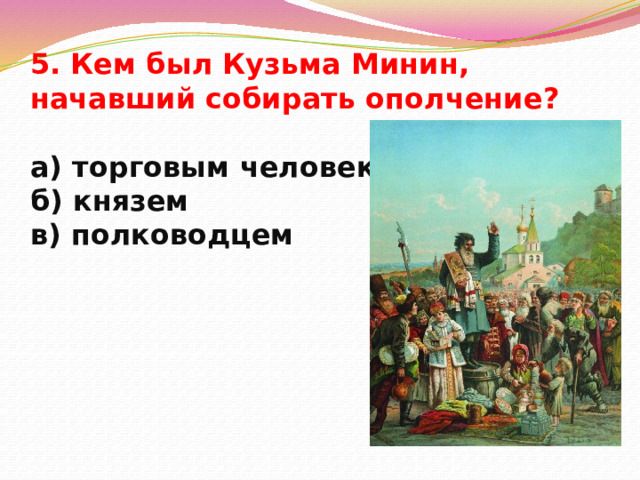 5. Кем был Кузьма Минин, начавший собирать ополчение?   а) торговым человеком  б) князем  в) полководцем 
