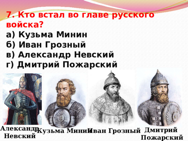7. Кто встал во главе русского войска?  а) Кузьма Минин  б) Иван Грозный  в) Александр Невский  г) Дмитрий Пожарский Александр Невский Дмитрий Пожарский Иван Грозный Кузьма Минин 