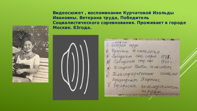 Видеосюжет , воспоминание Курчатовой Изольды Ивановны. Ветерана труда, Победитель Социалистического соревнования. Проживает в городе Москве. 83года. 