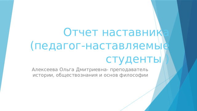 Отчет наставника (педагог-наставляемые студенты ) Алексеева Ольга Дмитриевна- преподаватель истории, обществознания и основ философии 