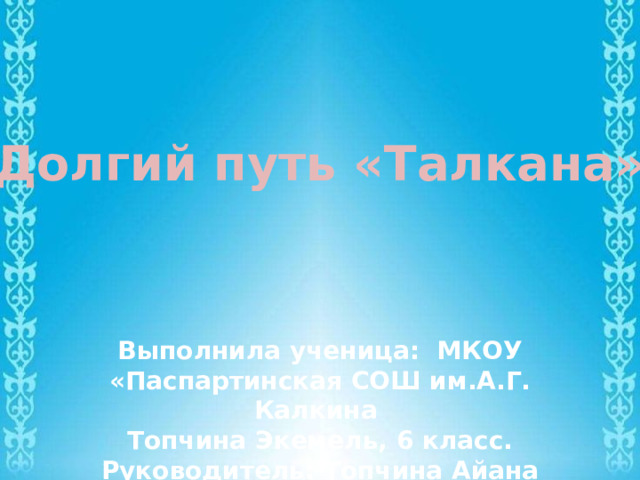 Долгий путь «Талкана» Выполнила ученица: МКОУ «Паспартинская СОШ им.А.Г. Калкина Топчина Экемель, 6 класс. Руководитель: Топчина Айана Сергеевна 