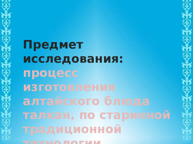 Предмет исследования: процесс изготовления алтайского блюда талкан, по старинной традиционной технологии. 