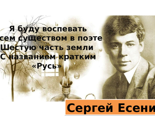 Я буду воспевать Всем существом в поэте Шестую часть земли С названием кратким «Русь»   Сергей Есенин 