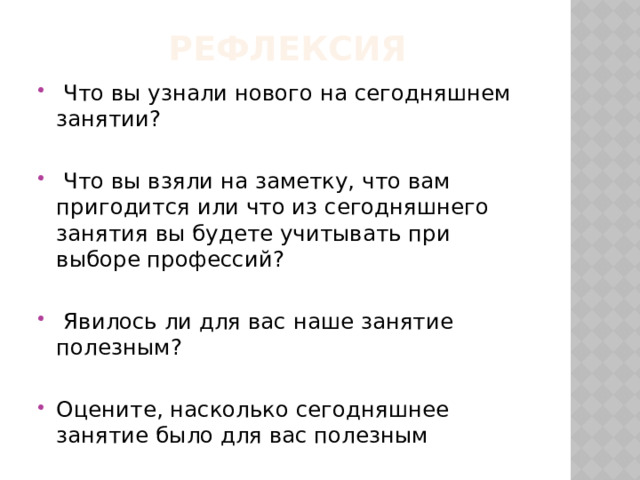 Рефлексия  Что вы узнали нового на сегодняшнем занятии?  Что вы взяли на заметку, что вам пригодится или что из сегодняшнего занятия вы будете учитывать при выборе профессий?  Явилось ли для вас наше занятие полезным? Оцените, насколько сегодняшнее занятие было для вас полезным 