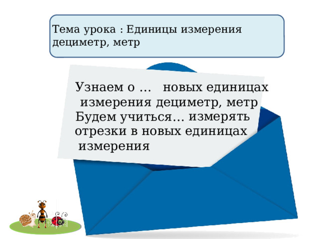 Тема урока : Единицы измерения дециметр, метр Узнаем о …  новых единицах измерения дециметр, метр Будем учиться…  измерять отрезки в новых единицах  измерения 