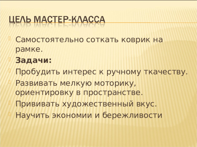 Самостоятельно соткать коврик на рамке. Задачи: Пробудить интерес к ручному ткачеству. Развивать мелкую моторику, ориентировку в пространстве. Прививать художественный вкус. Научить экономии и бережливости   