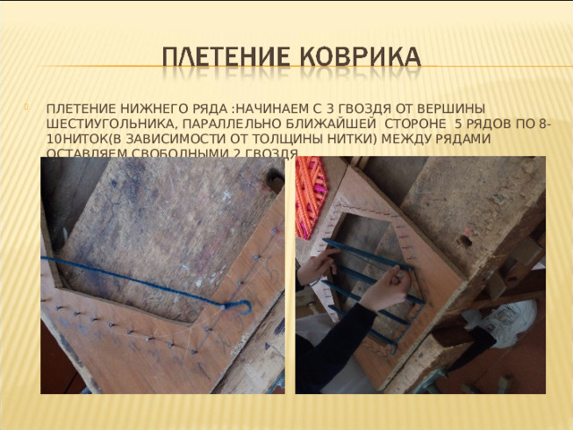 ПЛЕТЕНИЕ НИЖНЕГО РЯДА :НАЧИНАЕМ С 3 ГВОЗДЯ ОТ ВЕРШИНЫ  ШЕСТИУГОЛЬНИКА, ПАРАЛЛЕЛЬНО БЛИЖАЙШЕЙ СТОРОНЕ 5 РЯДОВ ПО 8-10НИТОК(В ЗАВИСИМОСТИ ОТ ТОЛЩИНЫ НИТКИ) МЕЖДУ РЯДАМИ ОСТАВЛЯЕМ СВОБОДНЫМИ 2 ГВОЗДЯ 