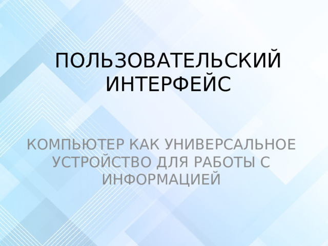 ПОЛЬЗОВАТЕЛЬСКИЙ ИНТЕРФЕЙС КОМПЬЮТЕР КАК УНИВЕРСАЛЬНОЕ УСТРОЙСТВО ДЛЯ РАБОТЫ С ИНФОРМАЦИЕЙ  