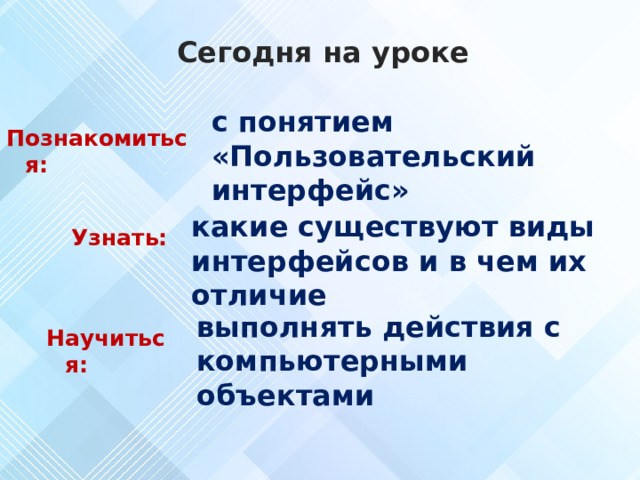 Сегодня на уроке с понятием «Пользовательский интерфейс» Познакомиться: какие существуют виды интерфейсов и в чем их отличие Узнать: выполнять действия с компьютерными объектами Научиться: 