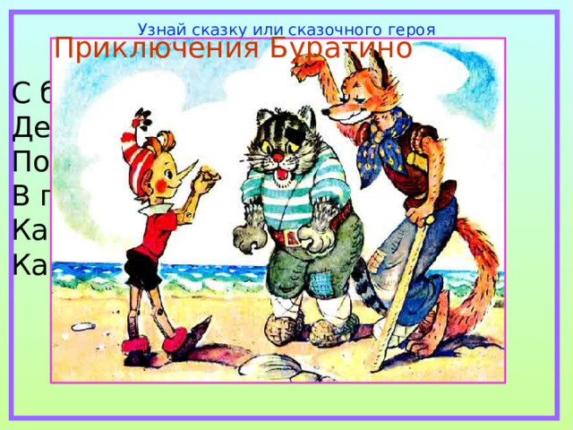 Узнай сказку или сказочного героя Приключения Буратино С букварём шагает в школу Деревянный мальчуган. Попадает вместо школы В полотняный балаган. Как зовётся эта книжка? Как зовётся сам мальчишка? 