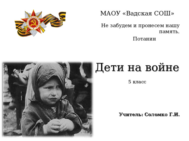         МАОУ «Вадская СОШ» Не забудем и пронесем нашу память.   Потанин   Потанин   Потанин   Потанин   Потанин Дети на войне 5 класс     Учитель: Соломко Г.И. 