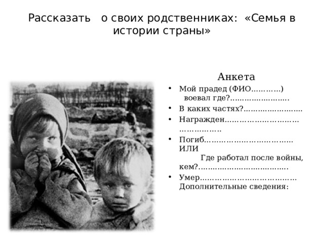 Рассказать о своих родственниках: «Семья в истории страны»   Анкета Мой прадед (ФИО…………) воевал где?......................... В каких частях?......................... Награжден……………………………………….. Погиб………………………………ИЛИ Где работал после войны, кем?...................................... Умер…………………………………Дополнительные сведения:  