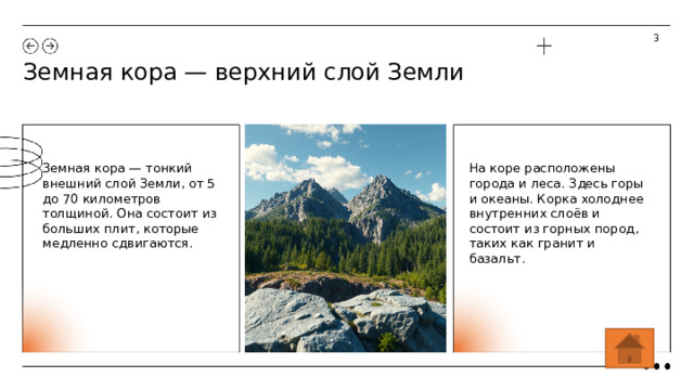 3 Земная кора — верхний слой Земли На коре расположены города и леса. Здесь горы и океаны. Корка холоднее внутренних слоёв и состоит из горных пород, таких как гранит и базальт. Земная кора — тонкий внешний слой Земли, от 5 до 70 километров толщиной. Она состоит из больших плит, которые медленно сдвигаются.  
