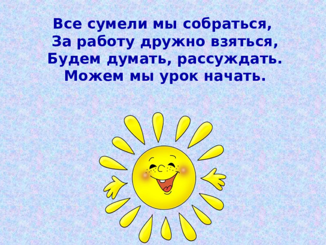 Все сумели мы собраться,  За работу дружно взяться,  Будем думать, рассуждать.  Можем мы урок начать.   