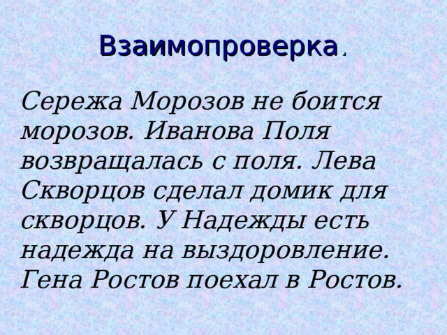 Взаимопроверка . Сережа Морозов не боится морозов. Иванова Поля возвращалась с поля. Лева Скворцов сделал домик для скворцов. У Надежды есть надежда на выздоровление. Гена Ростов поехал в Ростов. 